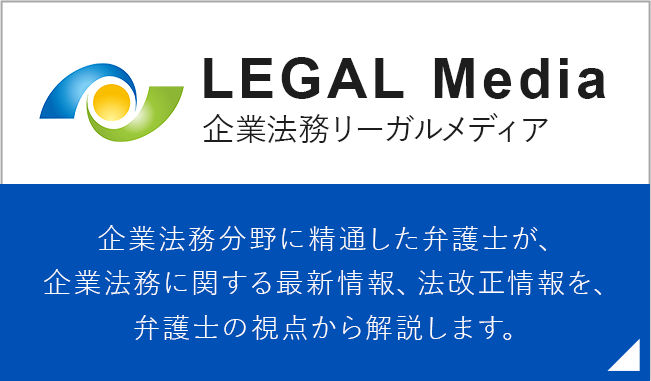 LEGAL Media 企業法務リーガルメディア 企業法務分野に精通した弁護士が、企業法務に関する最新情報、法改正情報を、弁護士の視点から解説します。